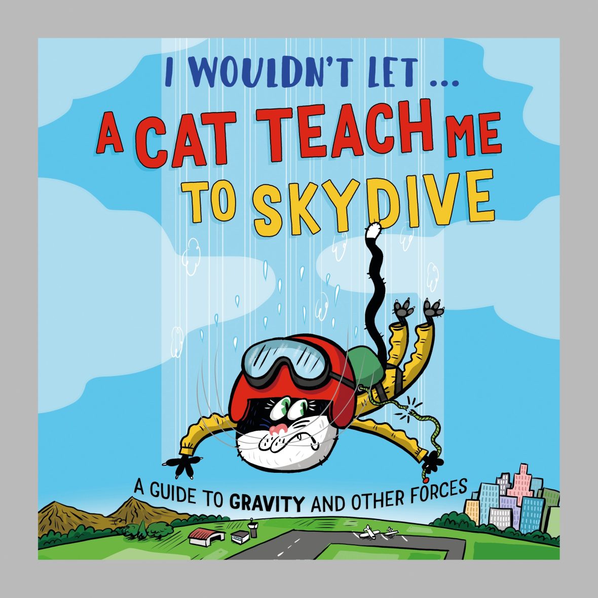 I Wouldn’t Let a Cat Teach me to Skydive: A guide to gravity and other forces I Wouldn’t Let a Cat Teach me to Skydive: A guide to gravity and other forces